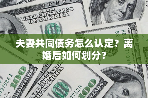 济南夫妻共同债务怎么认定？离婚后如何划分？