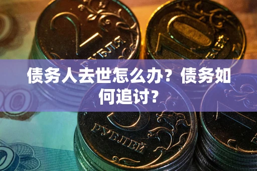 济南债务人去世怎么办？债务如何追讨？