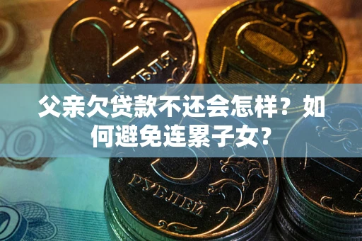 济南父亲欠贷款不还会怎样？如何避免连累子女？