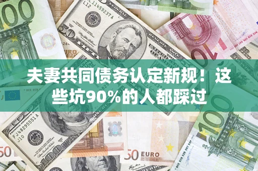 济南夫妻共同债务认定新规！这些坑90%的人都踩过
