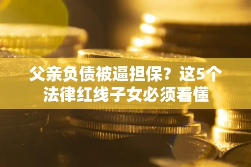 济南父亲负债被逼担保？这5个法律红线子女必须看懂