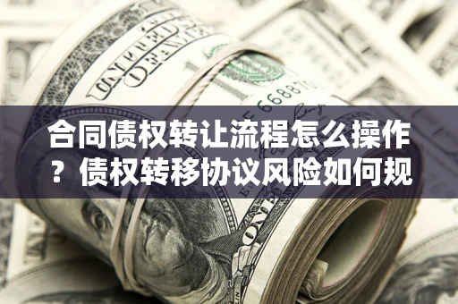 济南合同债权转让流程怎么操作？债权转移协议风险如何规避？