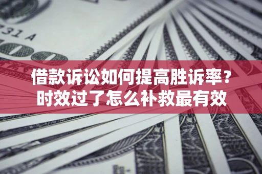 济南借款诉讼如何提高胜诉率？时效过了怎么补救最有效