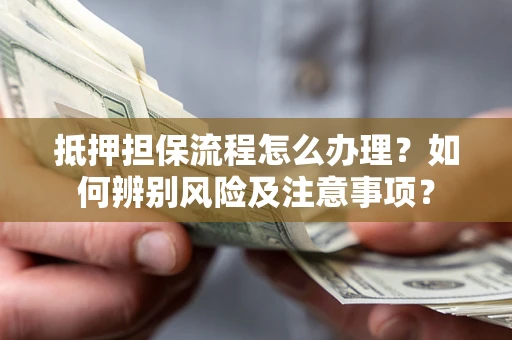 济南抵押担保流程怎么办理？如何辨别风险及注意事项？