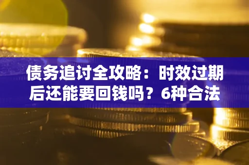 济南债务追讨全攻略：时效过期后还能要回钱吗？6种合法手段助你维权