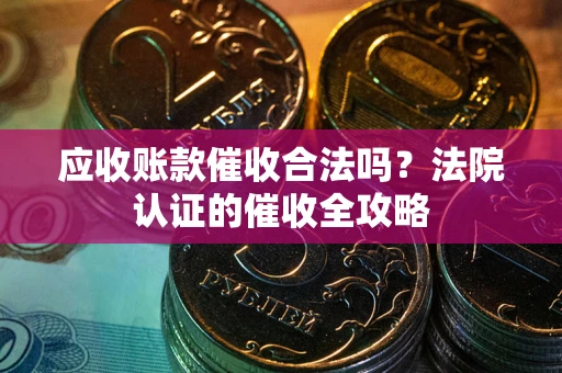 济南应收账款催收合法吗？法院认证的催收全攻略