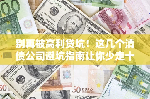 济南别再被高利贷坑！这几个清债公司避坑指南让你少走十年弯路