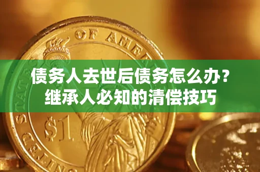 济南债务人去世后债务怎么办？继承人必知的清偿技巧