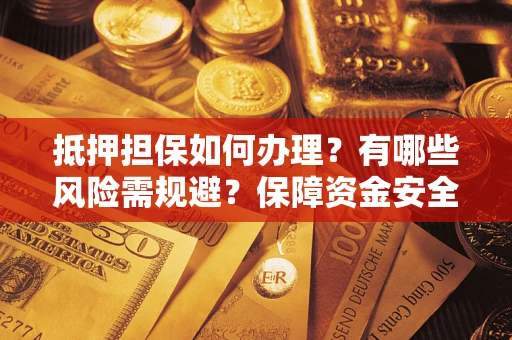 济南抵押担保如何办理？有哪些风险需规避？保障资金安全