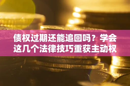 济南债权过期还能追回吗？学会这几个法律技巧重获主动权