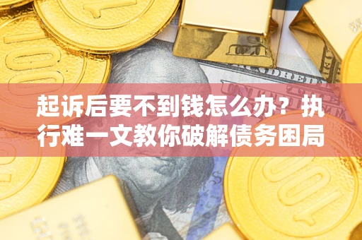 济南起诉后要不到钱怎么办？执行难一文教你破解债务困局